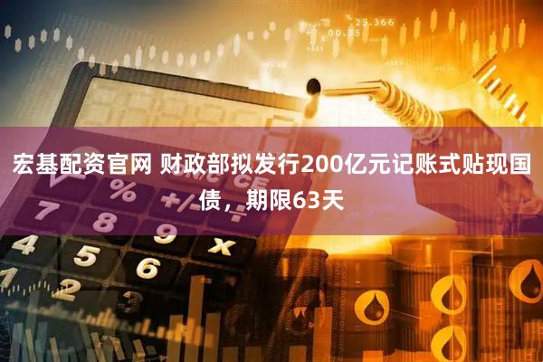 宏基配资官网 财政部拟发行200亿元记账式贴现国债，期限63天
