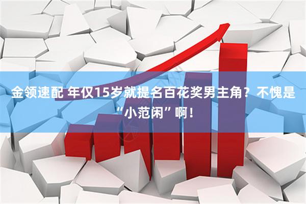 金领速配 年仅15岁就提名百花奖男主角？不愧是“小范闲”啊！