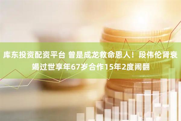 库东投资配资平台 曾是成龙救命恩人！段伟伦肾衰竭过世享年67岁合作15年2度闹翻