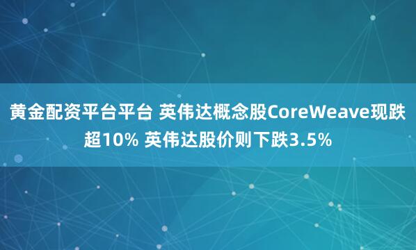黄金配资平台平台 英伟达概念股CoreWeave现跌超10% 英伟达股价则下跌3.5%