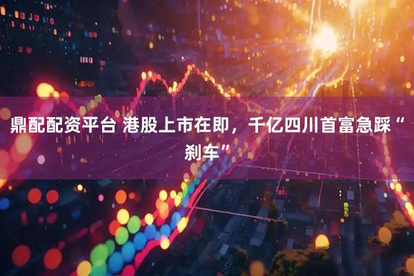 鼎配配资平台 港股上市在即，千亿四川首富急踩“刹车”