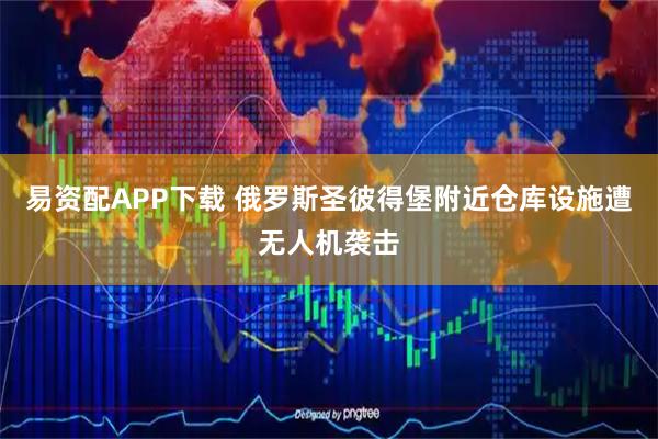 易资配APP下载 俄罗斯圣彼得堡附近仓库设施遭无人机袭击