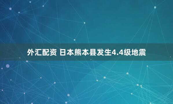 外汇配资 日本熊本县发生4.4级地震